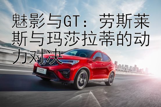 魅影与GT：劳斯莱斯与玛莎拉蒂的动力对决