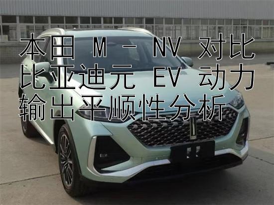 本田 M - NV 对比比亚迪元 EV 动力输出平顺性分析