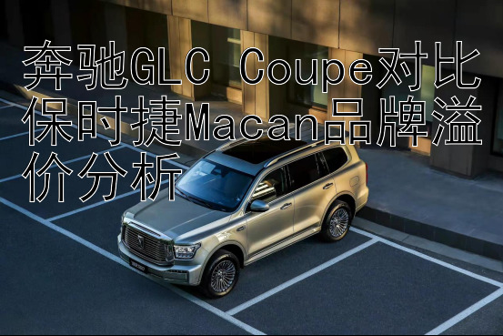 奔驰GLC Coupe对比保时捷Macan品牌溢价分析