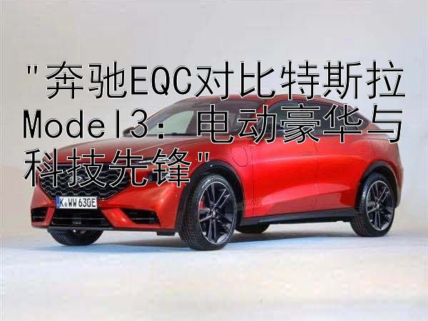 奔驰EQC对比特斯拉Model3：电动豪华与科技先锋