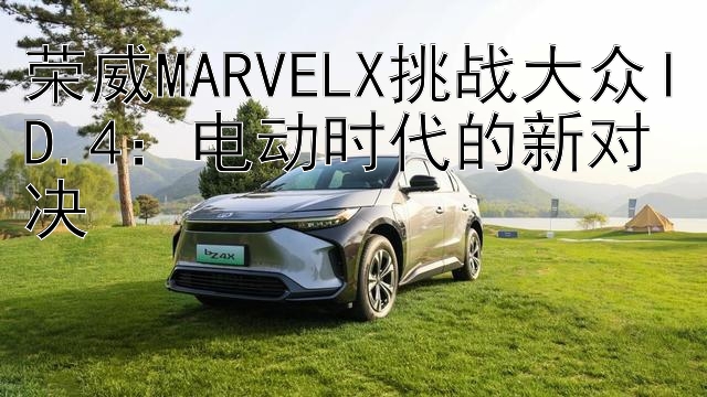 荣威MARVELX挑战大众ID.4：电动时代的新对决