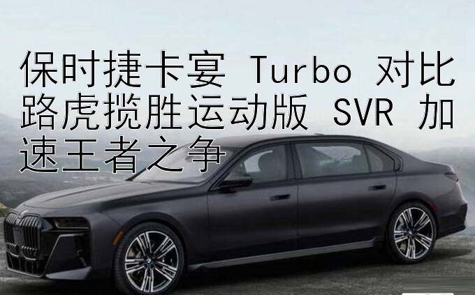 保时捷卡宴 Turbo 对比路虎揽胜运动版 SVR 加速王者之争