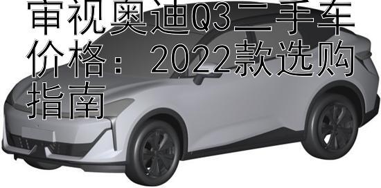 审视奥迪Q3二手车价格：2022款选购指南