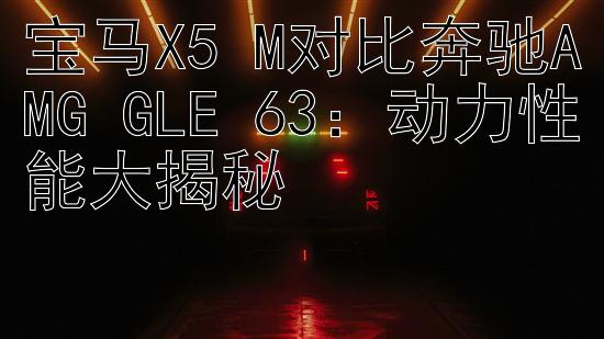 宝马X5 M对比奔驰AMG GLE 63：动力性能大揭秘