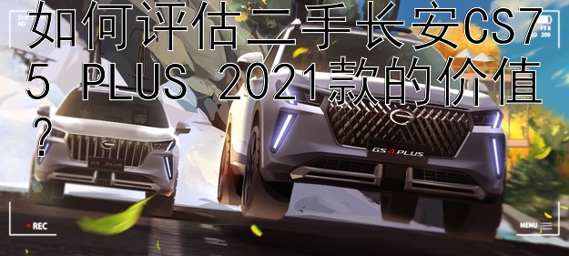 如何评估二手长安CS75 PLUS 2021款的价值？