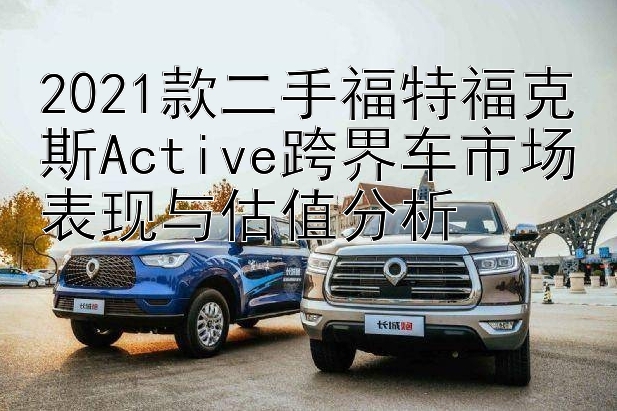 2021款二手福特福克斯Active跨界车市场表现与估值分析