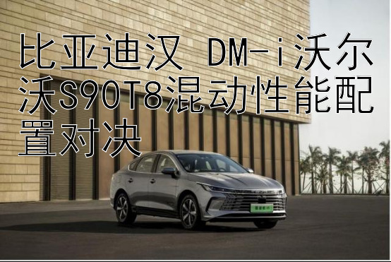 比亚迪汉 DM-i沃尔沃S90T8混动性能配置对决