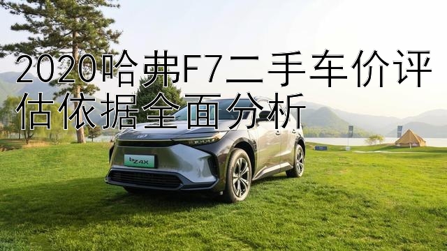 2020哈弗F7二手车价评估依据全面分析