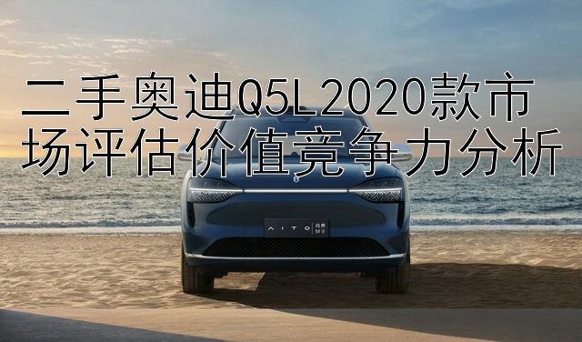 二手奥迪Q5L2020款市场评估价值竞争力分析