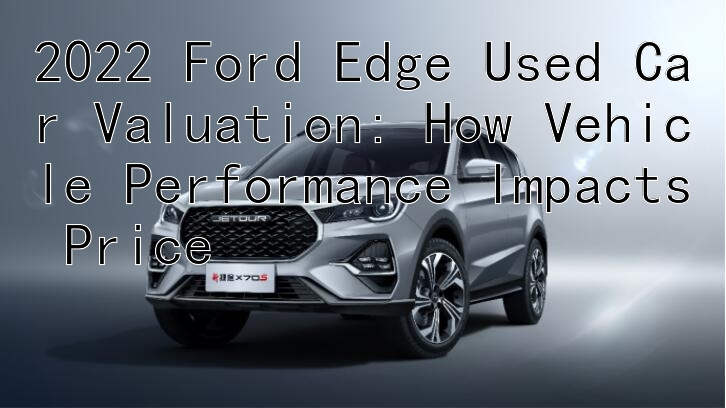 2022 Ford Edge Used Car Valuation: How Vehicle Performance Impacts Price