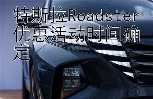 特斯拉Roadster优惠活动时间确定