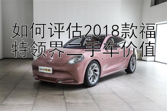 如何评估2018款福特领界二手车价值