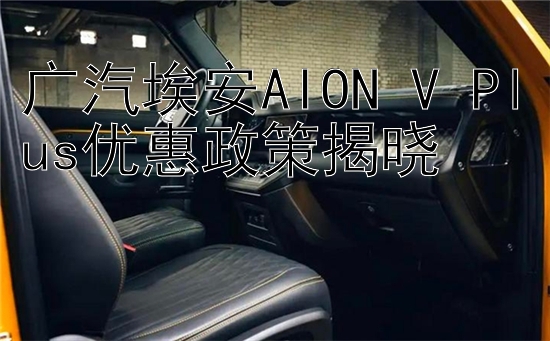 广汽埃安AION V Plus优惠政策揭晓