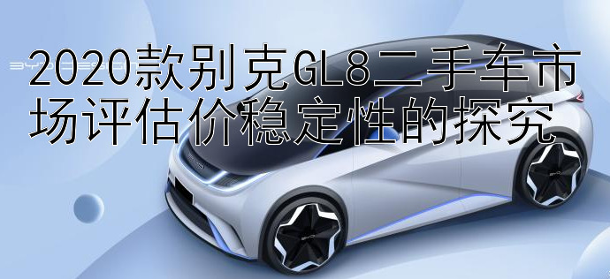 2020款别克GL8二手车市场评估价稳定性的探究