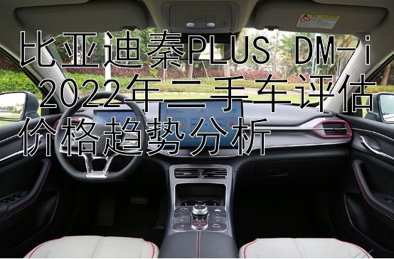 比亚迪秦PLUS DM-i 2022年二手车评估价格趋势分析