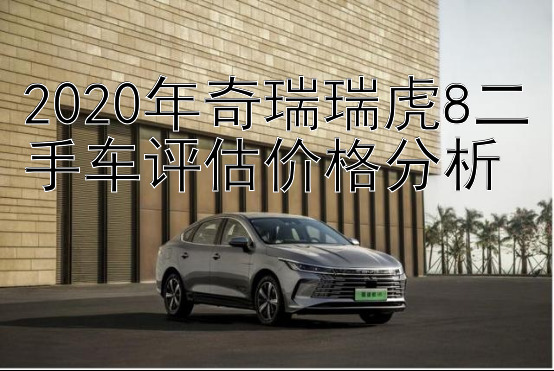 2020年奇瑞瑞虎8二手车评估价格分析