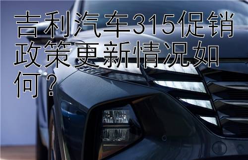 吉利汽车315促销政策更新情况如何？