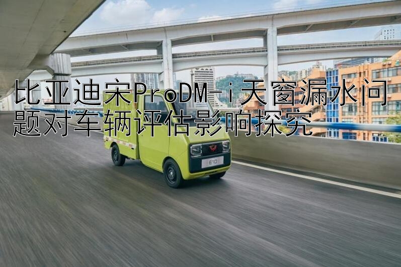 比亚迪宋ProDM-i天窗漏水问题对车辆评估影响探究