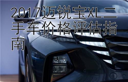 2017迈锐宝XL二手车价格评估指南