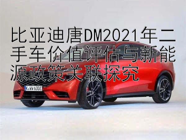 比亚迪唐DM2021年二手车价值评估与新能源政策关联探究