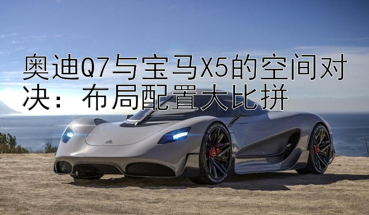 奥迪Q7与宝马X5的空间对决：布局配置大比拼