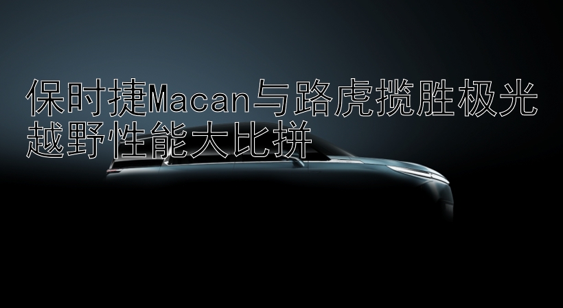 保时捷Macan与路虎揽胜极光越野性能大比拼