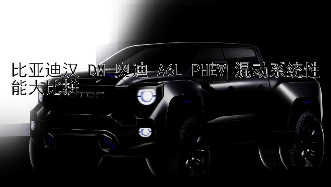 比亚迪汉 DM 奥迪 A6L PHEV 混动系统性能大比拼