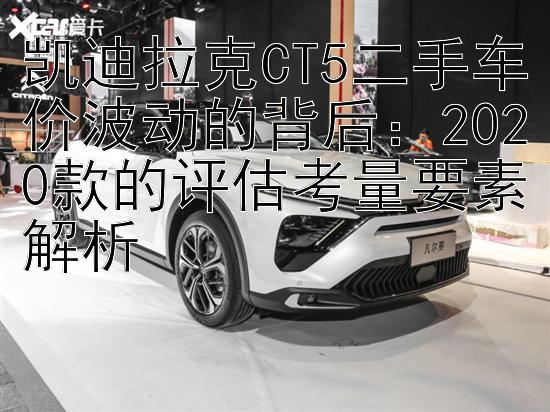 凯迪拉克CT5二手车价波动的背后：2020款的评估考量要素解析