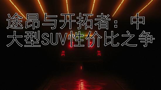 途昂与开拓者：中大型SUV性价比之争