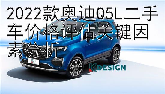 2022款奥迪Q5L二手车价格评估关键因素分析