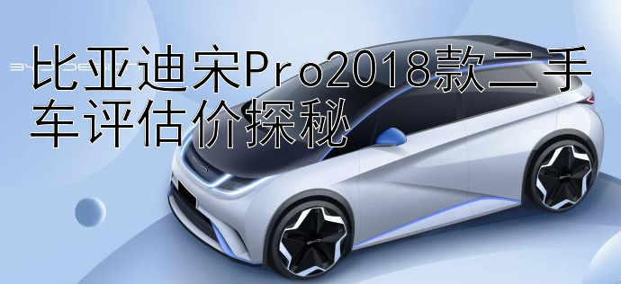 比亚迪宋Pro2018款二手车评估价探秘