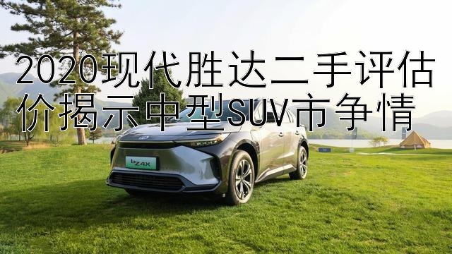 2020现代胜达二手评估价揭示中型SUV市争情