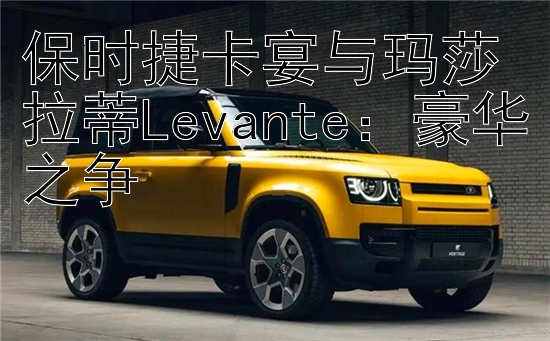 保时捷卡宴与玛莎拉蒂Levante：豪华之争