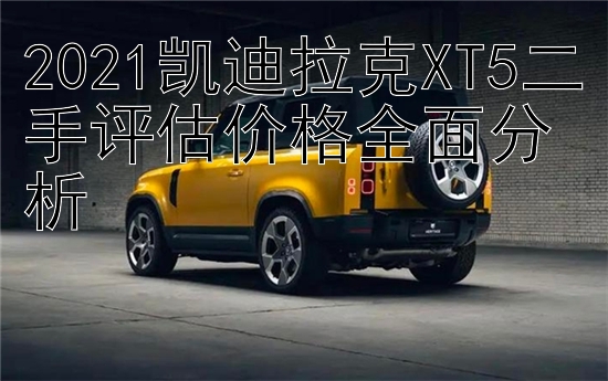 2021凯迪拉克XT5二手评估价格全面分析