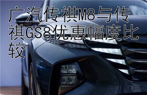 广汽传祺M8与传祺GS8优惠幅度比较