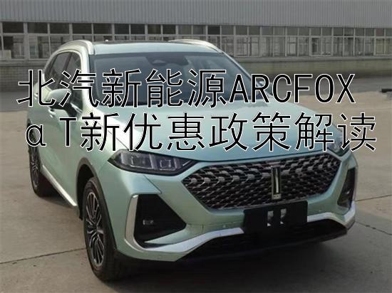 北汽新能源ARCFOXαT新优惠政策解读