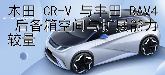 本田 CR-V 与丰田 RAV4 后备箱空间与扩展能力较量