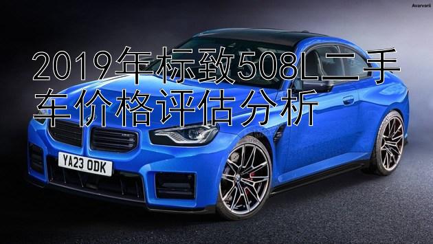 2019年标致508L二手车价格评估分析