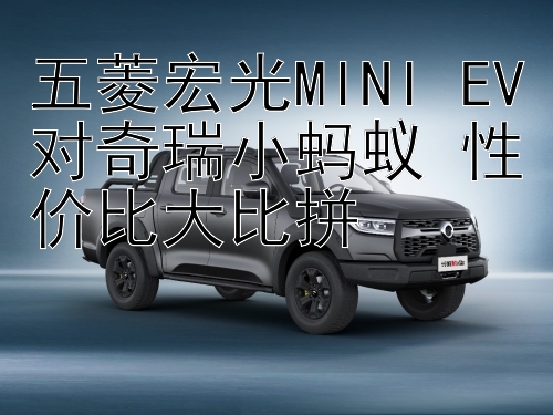 五菱宏光MINI EV对奇瑞小蚂蚁 性价比大比拼