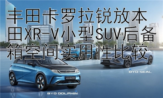 丰田卡罗拉锐放本田XR-V小型SUV后备箱空间实用性比较