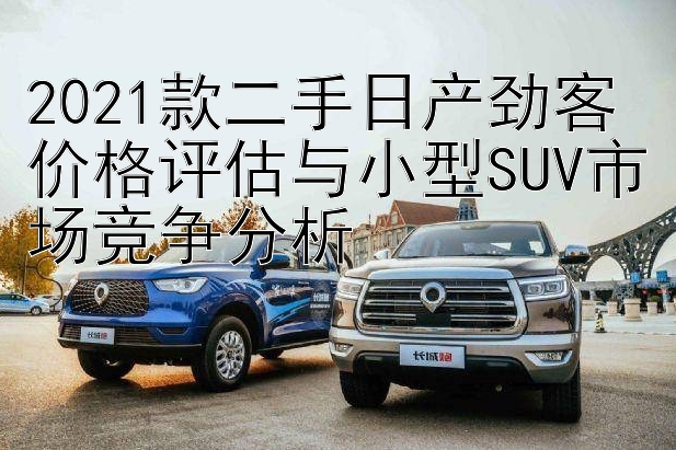 2021款二手日产劲客价格评估与小型SUV市场竞争分析