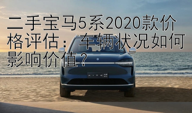 二手宝马5系2020款价格评估：车辆状况如何影响价值？