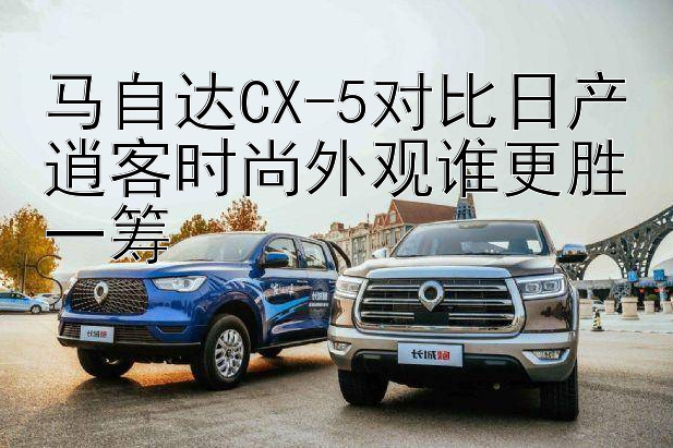 马自达CX-5对比日产逍客时尚外观谁更胜一筹