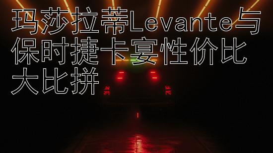 玛莎拉蒂Levante与保时捷卡宴性价比大比拼