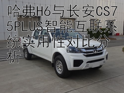 哈弗H6与长安CS75PLUS智能互联系统实用性对比分析