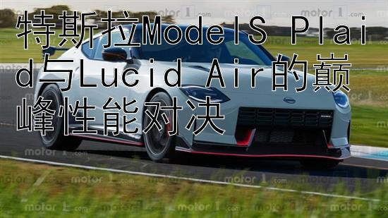 特斯拉ModelS Plaid与Lucid Air的巅峰性能对决