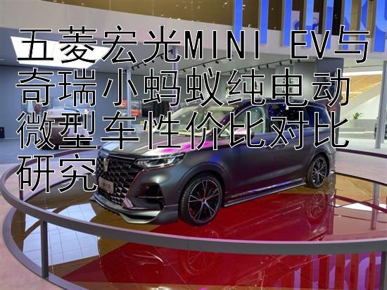 五菱宏光MINI EV与奇瑞小蚂蚁纯电动微型车性价比对比研究