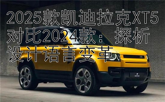 2025款凯迪拉克XT5对比2024款：探析设计语言变革