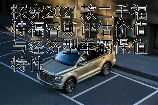 探究2021款二手福特福睿斯评估价值与经济型车辆保值特性