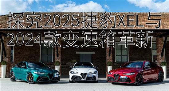 探究2025捷豹XEL与2024款变速箱革新